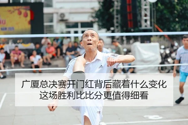 广厦总决赛开门红背后藏着什么变化 这场胜利比比分更值得细看